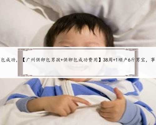 供卵代生宝宝包成功，【广州供卵包男孩 供卵包成功费用】38周+1顺产6斤男宝，