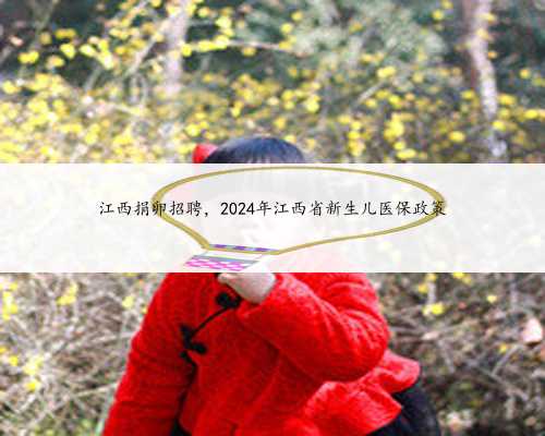 江西捐卵招聘，2024年江西省新生儿医保政策